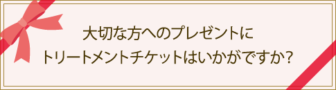 大切な方へのプレゼントにトリートメントチケットはいかがけすか？
